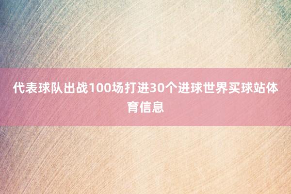 代表球队出战100场打进30个进球世界买球站体育信息