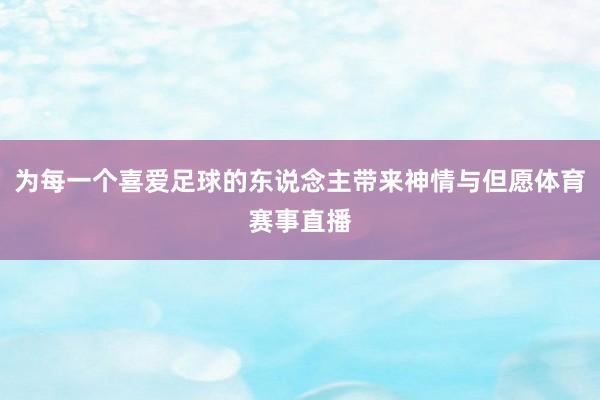 为每一个喜爱足球的东说念主带来神情与但愿体育赛事直播