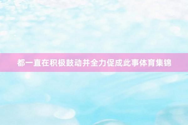 都一直在积极鼓动并全力促成此事体育集锦