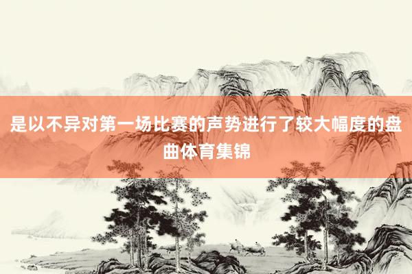是以不异对第一场比赛的声势进行了较大幅度的盘曲体育集锦