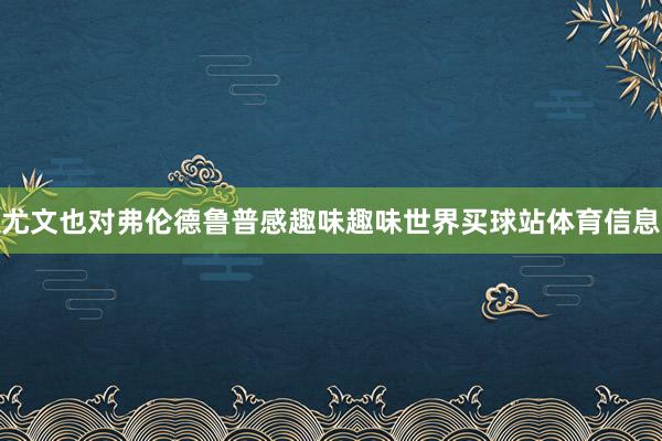 尤文也对弗伦德鲁普感趣味趣味世界买球站体育信息
