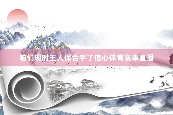 咱们现时王人保合手了信心体育赛事直播