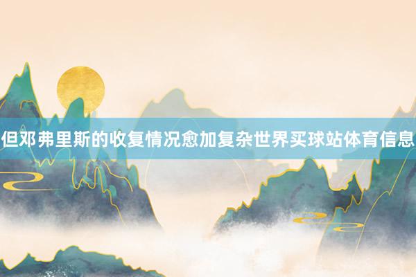 但邓弗里斯的收复情况愈加复杂世界买球站体育信息