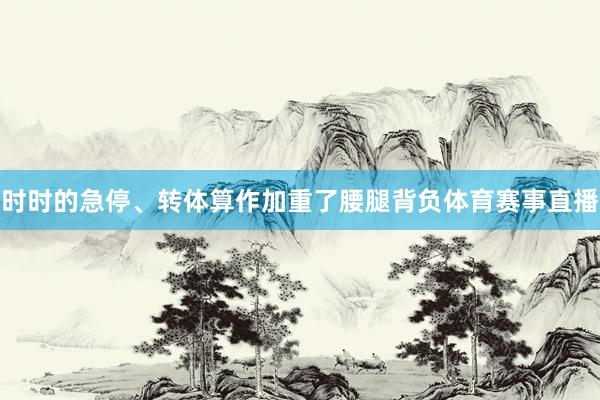 时时的急停、转体算作加重了腰腿背负体育赛事直播