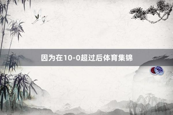 因为在10-0超过后体育集锦