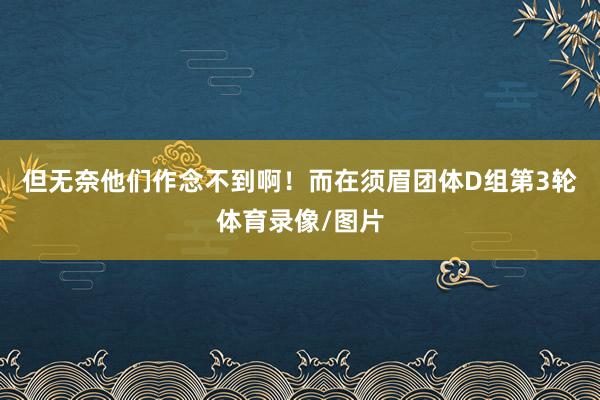 但无奈他们作念不到啊！而在须眉团体D组第3轮体育录像/图片