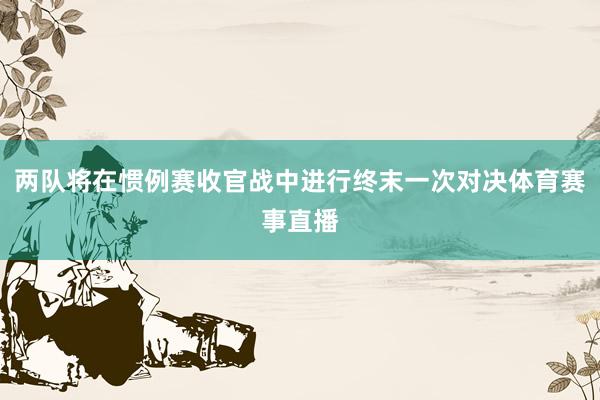 两队将在惯例赛收官战中进行终末一次对决体育赛事直播