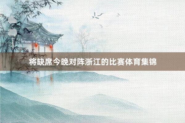 将缺席今晚对阵浙江的比赛体育集锦