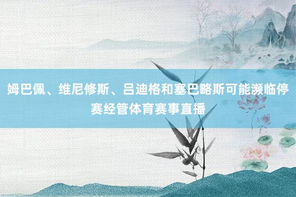 姆巴佩、维尼修斯、吕迪格和塞巴略斯可能濒临停赛经管体育赛事直播