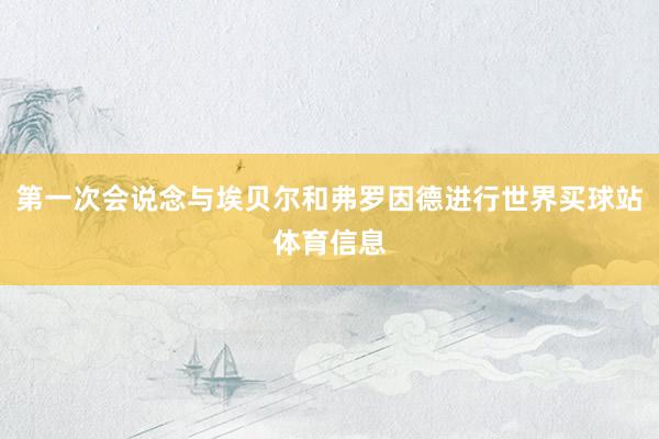 第一次会说念与埃贝尔和弗罗因德进行世界买球站体育信息