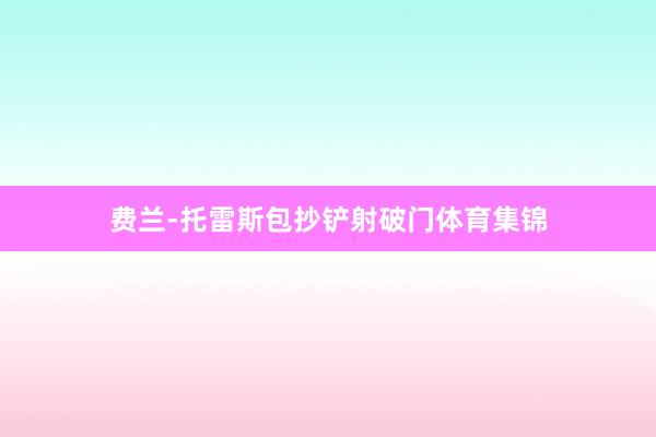 费兰-托雷斯包抄铲射破门体育集锦