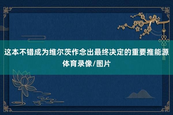 这本不错成为维尔茨作念出最终决定的重要推能源体育录像/图片