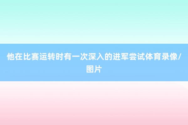 他在比赛运转时有一次深入的进军尝试体育录像/图片
