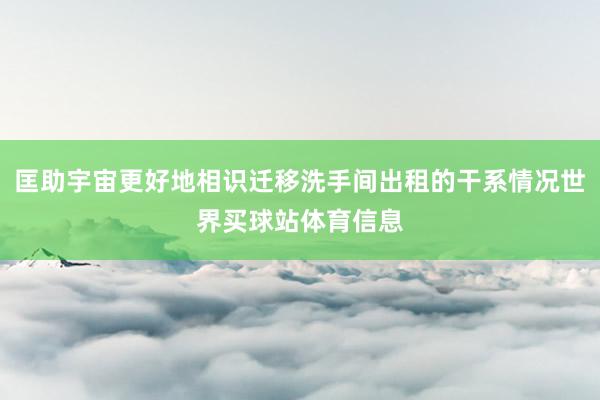 匡助宇宙更好地相识迁移洗手间出租的干系情况世界买球站体育信息
