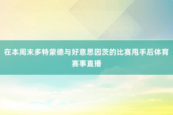 在本周末多特蒙德与好意思因茨的比赛甩手后体育赛事直播