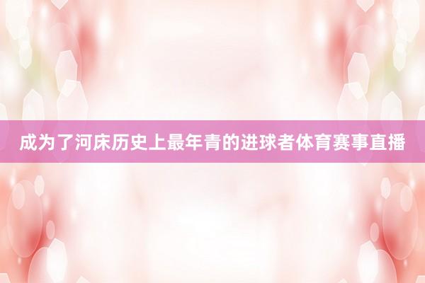 成为了河床历史上最年青的进球者体育赛事直播