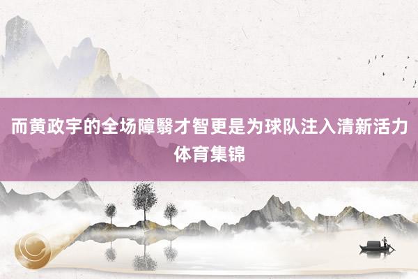 而黄政宇的全场障翳才智更是为球队注入清新活力体育集锦