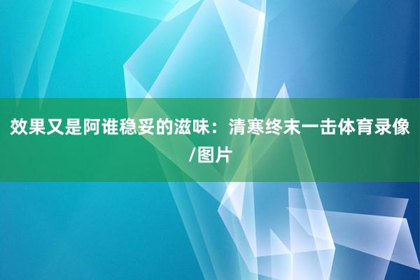 效果又是阿谁稳妥的滋味：清寒终末一击体育录像/图片