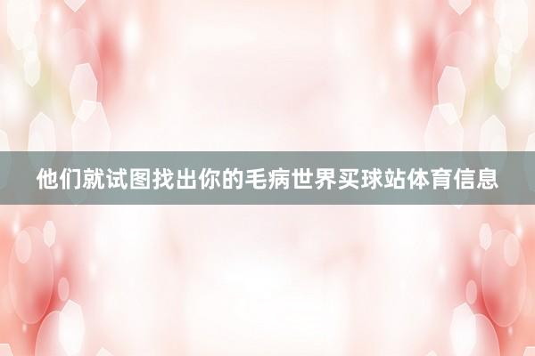 他们就试图找出你的毛病世界买球站体育信息