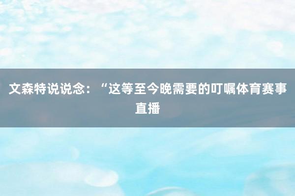 文森特说说念：“这等至今晚需要的叮嘱体育赛事直播