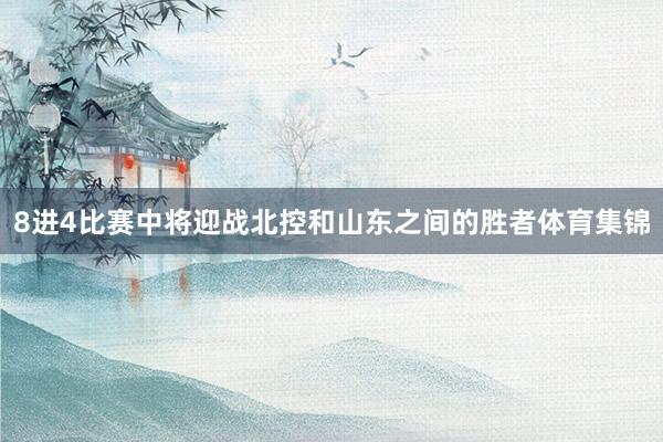 8进4比赛中将迎战北控和山东之间的胜者体育集锦