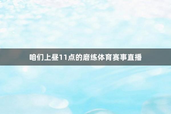 咱们上昼11点的磨练体育赛事直播