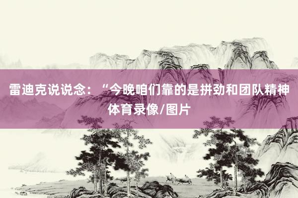 雷迪克说说念：“今晚咱们靠的是拼劲和团队精神体育录像/图片