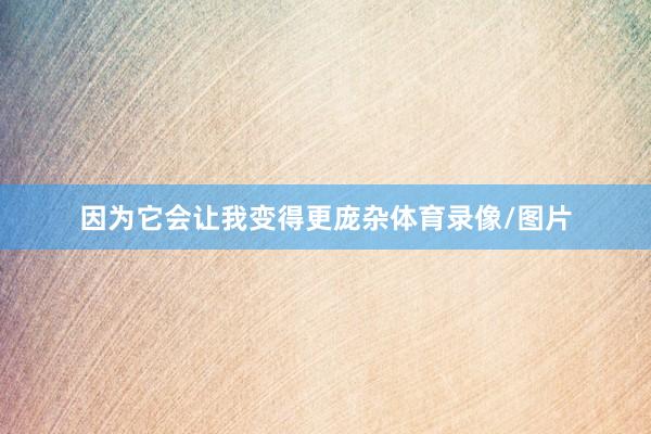 因为它会让我变得更庞杂体育录像/图片