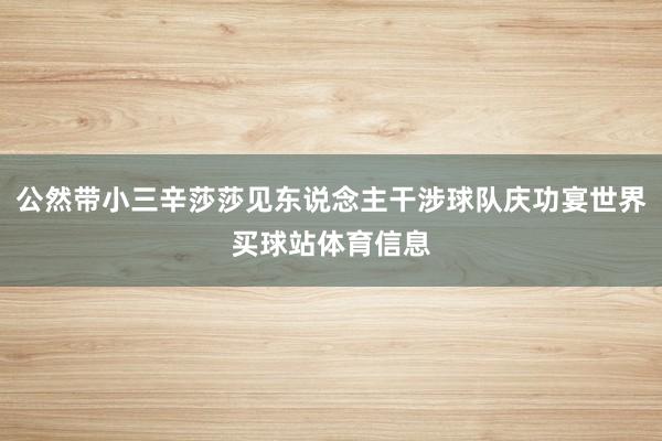 公然带小三辛莎莎见东说念主干涉球队庆功宴世界买球站体育信息