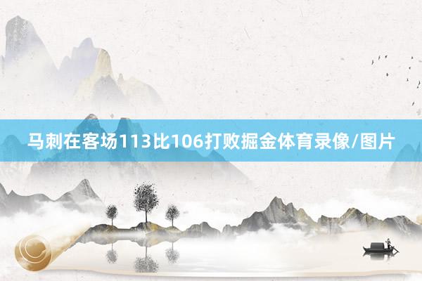 马刺在客场113比106打败掘金体育录像/图片