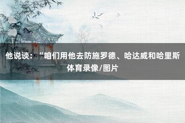 他说谈：“咱们用他去防施罗德、哈达威和哈里斯体育录像/图片