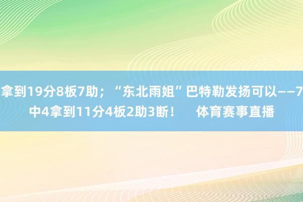 拿到19分8板7助；“东北雨姐”巴特勒发扬可以——7中4拿到11分4板2助3断！    体育赛事直播