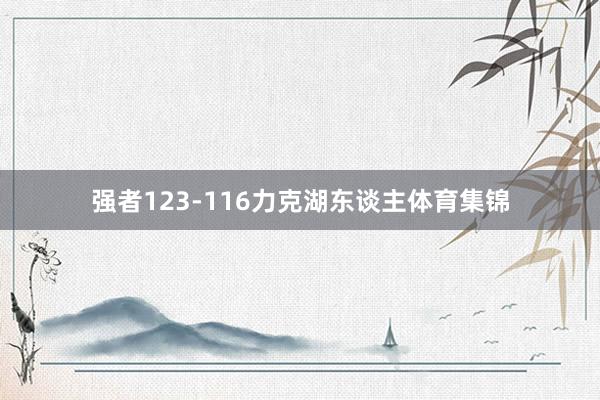 强者123-116力克湖东谈主体育集锦