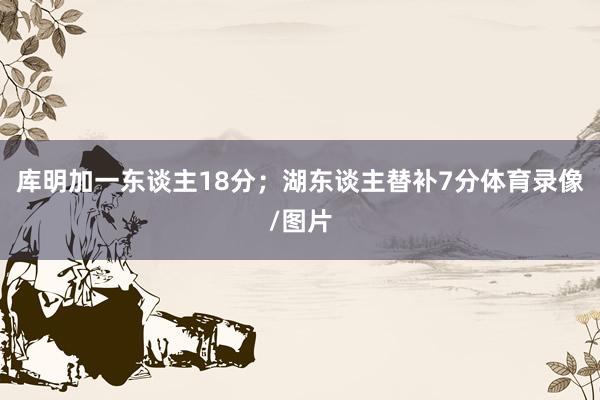 库明加一东谈主18分；湖东谈主替补7分体育录像/图片