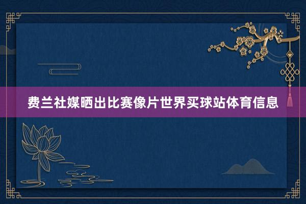 费兰社媒晒出比赛像片世界买球站体育信息