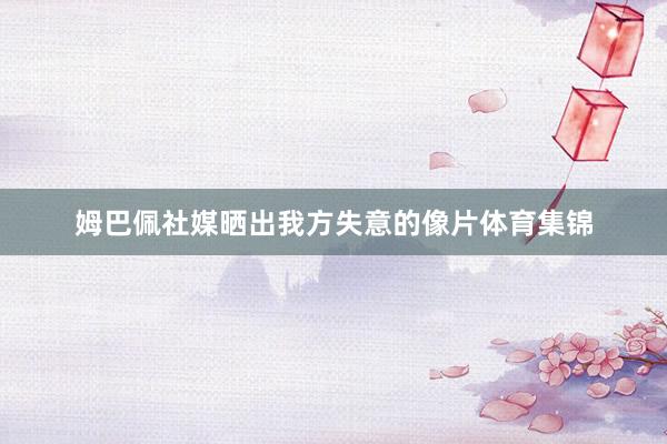 姆巴佩社媒晒出我方失意的像片体育集锦