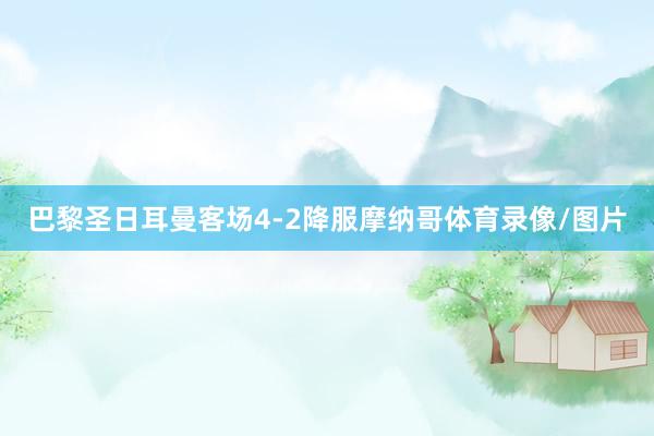 巴黎圣日耳曼客场4-2降服摩纳哥体育录像/图片