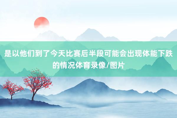 是以他们到了今天比赛后半段可能会出现体能下跌的情况体育录像/图片
