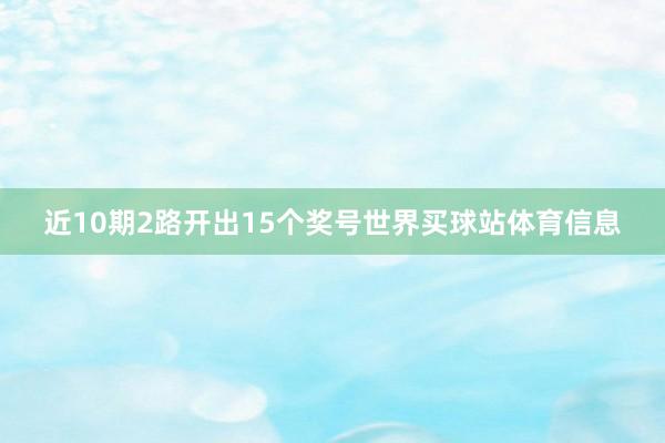 近10期2路开出15个奖号世界买球站体育信息