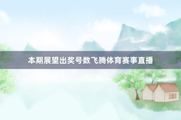本期展望出奖号数飞腾体育赛事直播