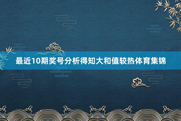 最近10期奖号分析得知大和值较热体育集锦