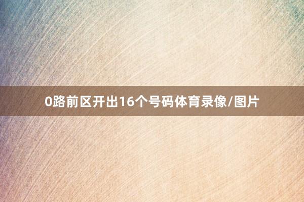 0路前区开出16个号码体育录像/图片