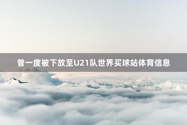 曾一度被下放至U21队世界买球站体育信息