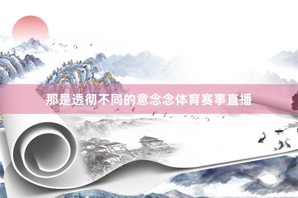 那是透彻不同的意念念体育赛事直播