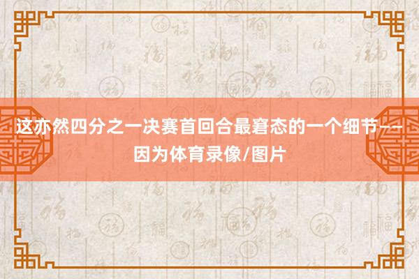这亦然四分之一决赛首回合最窘态的一个细节——因为体育录像/图片