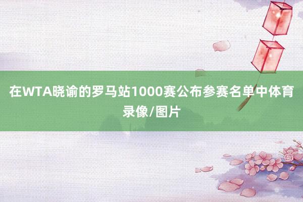 在WTA晓谕的罗马站1000赛公布参赛名单中体育录像/图片