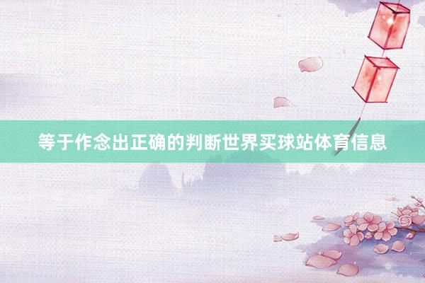 等于作念出正确的判断世界买球站体育信息