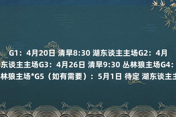 G1：4月20日 清早8:30 湖东谈主主场G2：4月23日 清早10:00 湖东谈主主场G3：4月26日 清早9:30 丛林狼主场G4：4月28日 凌晨3:30 丛林狼主场*G5（如有需要）：5月1日 待定 湖东谈主主场*G6（如有需要）：5月3日 待定 丛林狼主场*G7（如有需要）：5月5日 待定 湖东谈主主场    体育集锦