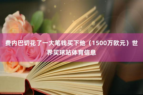 费内巴切花了一大笔钱买下他（1500万欧元）世界买球站体育信息
