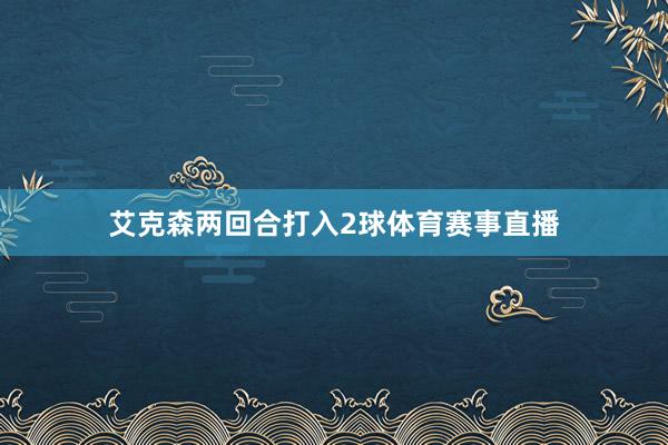 艾克森两回合打入2球体育赛事直播